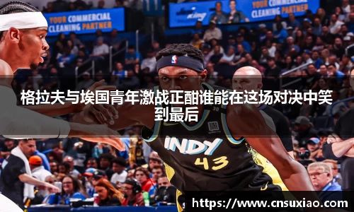 格拉夫与埃国青年激战正酣谁能在这场对决中笑到最后
