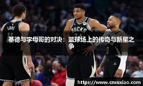 基德与字母哥的对决：篮球场上的传奇与新星之争