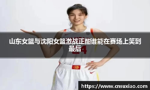 山东女篮与沈阳女篮激战正酣谁能在赛场上笑到最后